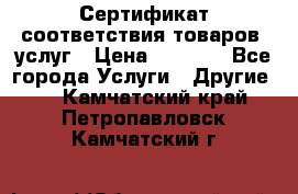 Сертификат соответствия товаров, услуг › Цена ­ 4 000 - Все города Услуги » Другие   . Камчатский край,Петропавловск-Камчатский г.